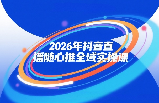 2026年抖音直播随心推全域实操课，自然流、微付费、全域投放、小圈子直播，实操讲解，细节满满-财经探 | 免费网创项目与资源大全