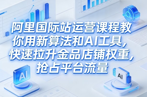阿里国际站运营课程，教你用新算法和AI工具，快速拉升金品店铺权重，抢占平台流量(更新2026)-财经探 | 免费网创项目与资源大全