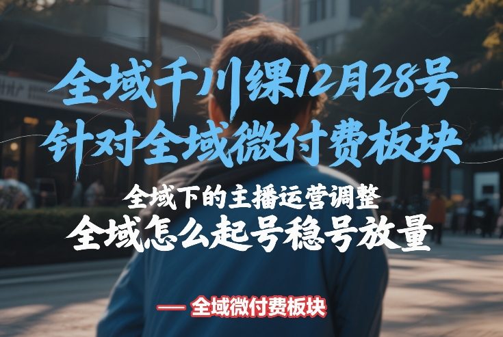 全域千川线下课12月28号，针对全域微付费板块，全域下的主播运营调整，全域怎么起号稳号放量-财经探 | 免费网创项目与资源大全