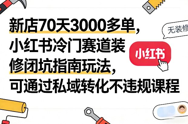 新店70天3000多单，小红书冷门赛道装修闭坑指南玩法，可通过私域转化不违规课程-财经探 | 免费网创项目与资源大全