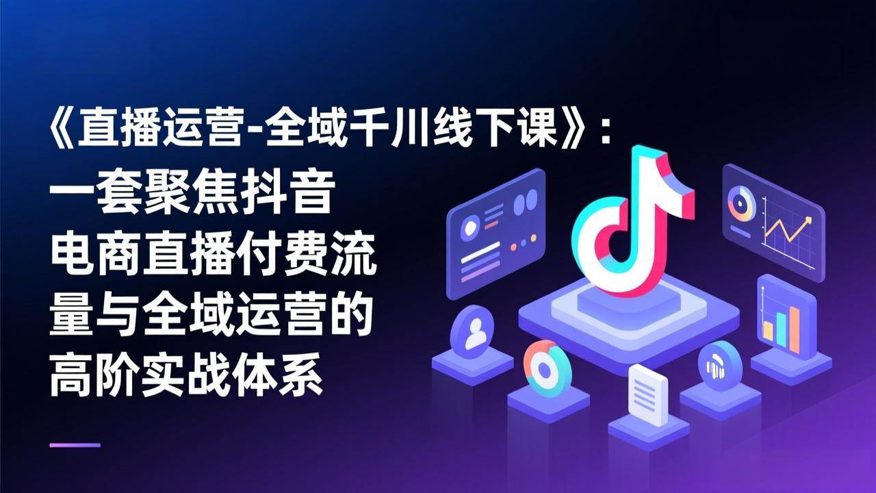 （17344期）《直播运营-全域千川线下课》：一套聚焦抖音电商直播付费流量与全域运营的高阶实战体系-财经探 | 免费网创项目与资源大全