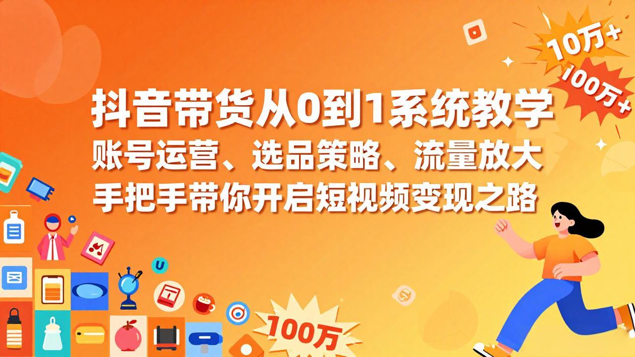 抖音带货从0到1系统教学，账号运营、选品策略、流量放大，手把手带你开启短视频变现之路-财经探 | 免费网创项目与资源大全