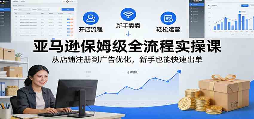 亚马逊保姆级全流程实操课：从店铺注册到广告优化，新手也能快速出单-财经探 | 免费网创项目与资源大全