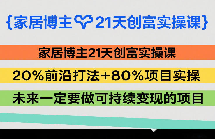家居博主21天创富实操课，20%前沿打法+80%项目实操，未来一定要做可持续变现的项目-财经探 | 免费网创项目与资源大全