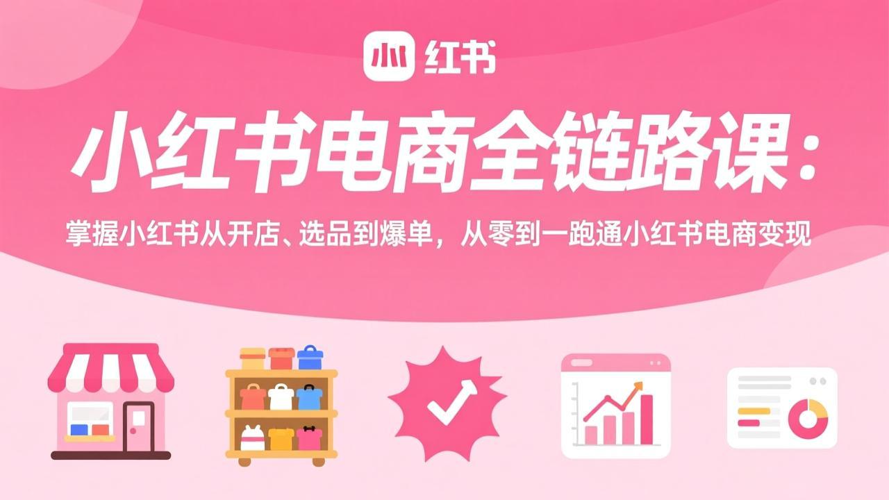 小红书电商全链路课:掌握小红书从开店、选品到爆单,从零到一跑通小红书电商变现-财经探 | 免费网创项目与资源大全