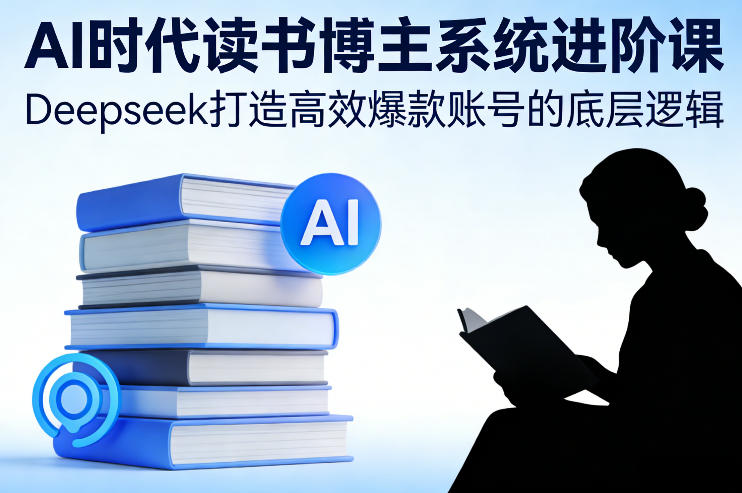 AI时代读书博主系统进阶课，Deepseek打造高效爆款账号的底层逻辑-财经探 | 免费网创项目与资源大全