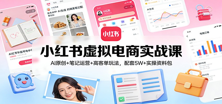 小红书虚拟电商实战课：AI原创+笔记运营+高客单玩法，配套5W+实操资料包-财经探 | 免费网创项目与资源大全