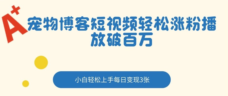宠物博客短视频轻松涨粉，播放破百万，小白轻松上手，每日变现3张-财经探 | 免费网创项目与资源大全