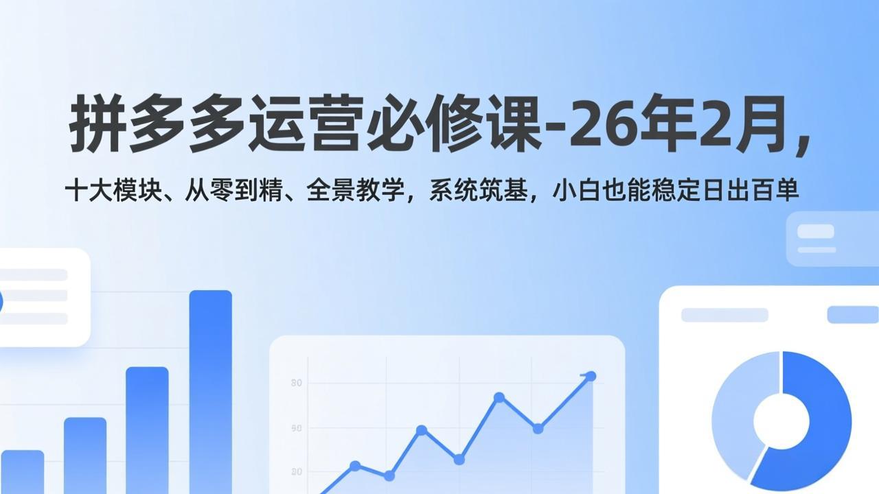 拼多多运营必修课-26年2月，十大模块、从零到精、全景教学，系统筑基，小白也能稳定日出百单-财经探 | 免费网创项目与资源大全