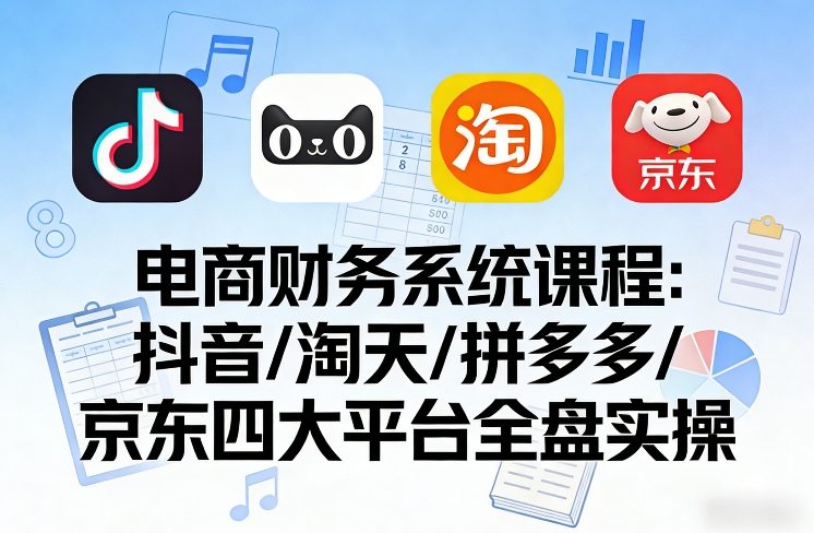 电商财务系统课程，覆盖抖音、淘天、拼多多、京东四大主流平台的全盘实操-财经探 | 免费网创项目与资源大全