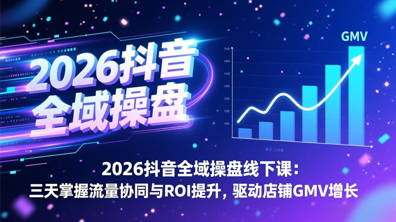 2026抖音全域操盘线下课:三天掌握流量协同与ROI提升,驱动店铺GMV增长-六创网