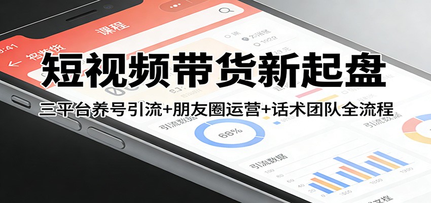 短视频带货新起盘：三平台养号引流+朋友圈运营+话术团队全流程-财经探 | 免费网创项目与资源大全