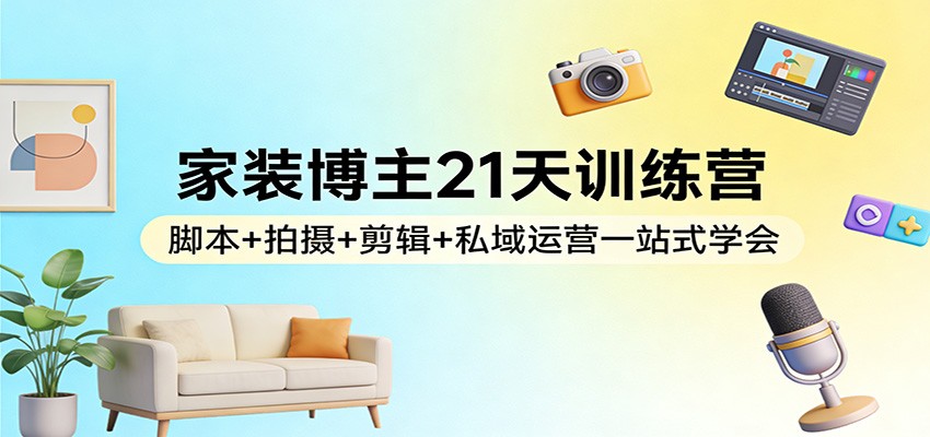 家装博主21天训练营：脚本+拍摄+剪辑+私域运营一站式学会-财经探 | 免费网创项目与资源大全