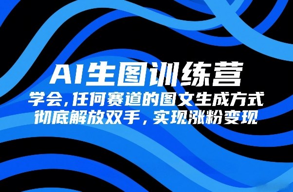 AI生图训练营，学会任何赛道的图文生成方式，彻底解放双手，实现涨粉变现-财经探 | 免费网创项目与资源大全