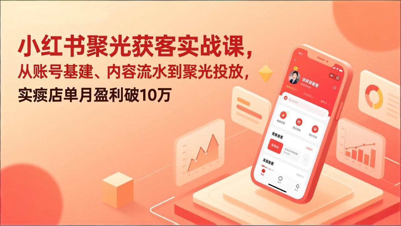 小红书聚光获客实战课，从账号基建、内容流水到聚光投放，实体店单月盈利破10万-财经探 | 免费网创项目与资源大全