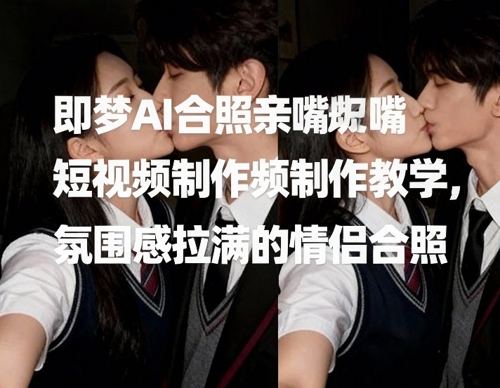 即梦AI合照亲嘴短视频制作教学，氛围感拉满的情侣合照-财经探 | 免费网创项目与资源大全