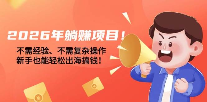 （17448期）2026年躺赚项目！不需经验、不需复杂操作，新手也能轻松出海搞钱！-财经探 | 免费网创项目与资源大全